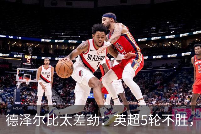 德泽尔比太差劲：英超5轮不胜，球迷提前离场，8.2亿欧豪阵也没用