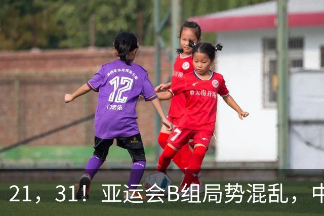 21，31！亚运会B组局势混乱，中国男足逆转取胜，下轮获胜=小组出线